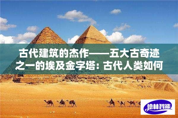 古代建筑的杰作——五大古奇迹之一的埃及金字塔: 古代人类如何创造这些不朽的象征? 了解更多!